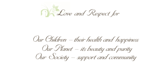 Love and Respect for: Our Children - their health and happiness, Our Planet - its beauty and purity, Our Society - support and community